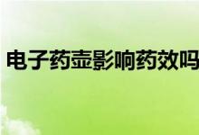 电子药壶影响药效吗（电药壶的危害是什么）