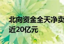 北向资金全天净卖出10.6亿元深股通净卖出近20亿元
