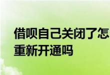 借呗自己关闭了怎么再开通 借呗自己关了能重新开通吗