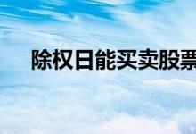 除权日能买卖股票么 除权日能卖股票吗
