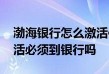 渤海银行怎么激活信用卡 渤海银行信用卡激活必须到银行吗