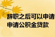 辞职之后可以申请公积金贷款吗 辞职后如何申请公积金贷款
