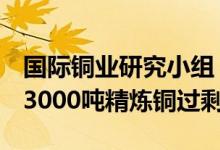 国际铜业研究小组：4月全球精炼铜市场出现3000吨精炼铜过剩