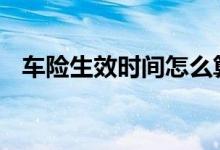 车险生效时间怎么算 车险过时间了怎么办