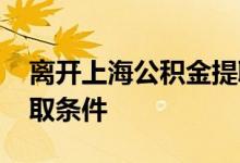 离开上海公积金提取材料 离开上海公积金提取条件