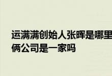 运满满创始人张晖是哪里人 运满满张晖也是满帮董事长 这俩公司是一家吗 