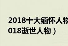 2018十大缅怀人物（2018去世的名人盘点2018逝世人物）