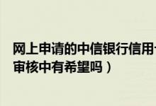 网上申请的中信银行信用卡初审通过（中信银行信用卡正在审核中有希望吗）