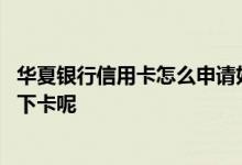 华夏银行信用卡怎么申请好下卡 华夏银行信用卡怎么申请能下卡呢