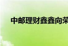 中邮理财鑫鑫向荣 鑫鑫向荣理财安全吗