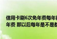 信用卡刷6次免年费每年都可以吗 信用卡首次刷6次免次年年费 那以后每年是不是都要收年费啊
