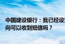 中国建设银行：我已经设置了只接收取款方向的短信存款方向可以收到短信吗？