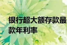 银行超大额存款最高年利率多少 各大银行存款年利率