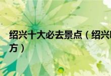 绍兴十大必去景点（绍兴哪里最值得去绍兴旅游必须去的地方）