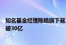 知名基金经理陈皓旗下易方达品质动能三年持有募集规模突破30亿