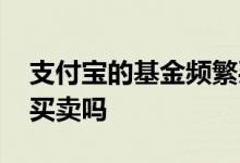 支付宝的基金频繁买卖 支付宝基金需要频繁买卖吗