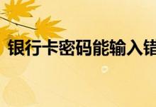 银行卡密码能输入错几次 银行卡密码能改吗