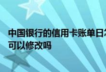 中国银行的信用卡账单日怎么修改 中国银行信用卡的账单日可以修改吗