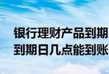 银行理财产品到期日几点到账 银行理财产品到期日几点能到账