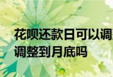 花呗还款日可以调整到几号 花呗还款日可以调整到月底吗