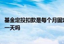 基金定投扣款是每个月固定的吗 基金定投扣款是每个月固定一天吗