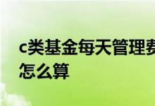 c类基金每天管理费多少 c类基金每天管理费怎么算