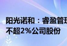 阳光诺和：睿盈管理及一致行动人拟合计减持不超2%公司股份