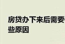 房贷办下来后需要做什么 房贷办不下来有哪些原因