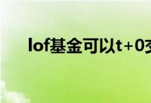 lof基金可以t+0交易吗 lof基金是t0吗