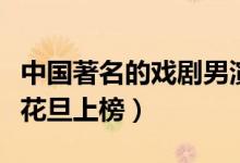 中国著名的戏剧男演员（十大戏剧男演员四大花旦上榜）