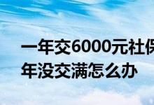 一年交6000元社保15年能领多少钱 社保15年没交满怎么办 