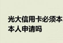 光大信用卡必须本人申请吗 光大信用卡必须本人申请吗
