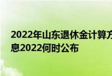 2022年山东退休金计算方法 山东退休人员养老金上调新消息2022何时公布 