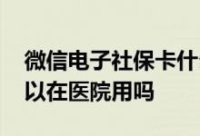 微信电子社保卡什么用处 微信电子社保卡可以在医院用吗