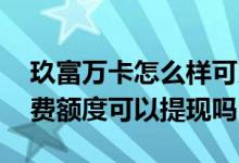 玖富万卡怎么样可以提现多少 玖富万卡的消费额度可以提现吗