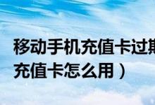 移动手机充值卡过期了还可以用吗（移动手机充值卡怎么用）