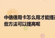 中信信用卡怎么用才能提高额度 想提升中信信用卡额度有哪些方法可以提高呢