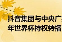 抖音集团与中央广播电视总台合作成为2022年世界杯持权转播商