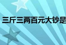 三斤三两百元大钞是多少钱（答案惊呆了！）