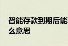 智能存款到期后能取吗 智能存款到期解析什么意思