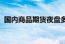 国内商品期货夜盘多数收涨黑色系集体反弹