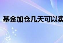 基金加仓几天可以卖 基金在建仓期可以卖吗