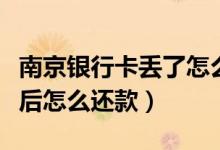 南京银行卡丢了怎么办（南京银行信用卡挂失后怎么还款）