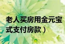 老人买房用金元宝（售楼处并没同意用这种方式支付房款）