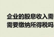 企业的股息收入需要缴纳所得税吗 股息收入需要缴纳所得税吗