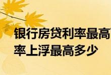 银行房贷利率最高可以上浮多少 房贷银行利率上浮最高多少