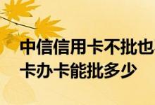 中信信用卡不批也不拒是什么情况 中信信用卡办卡能批多少
