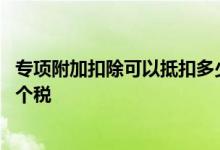 专项附加扣除可以抵扣多少个月 专项附加扣除可以抵扣多少个税