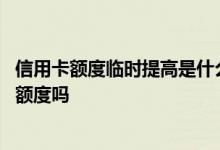 信用卡额度临时提高是什么意思 刚办下来的卡可以提高临时额度吗