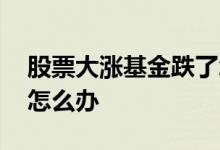 股票大涨基金跌了怎么办 股票大涨基金跌了怎么办
